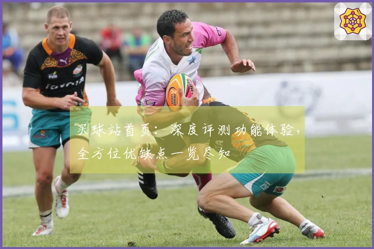 买球站首页:深度评测功能体验,全方位优缺点一览尽知