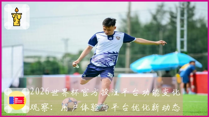 2026世界杯官方投注平台功能变化观察：用户体验与平台优化新动态