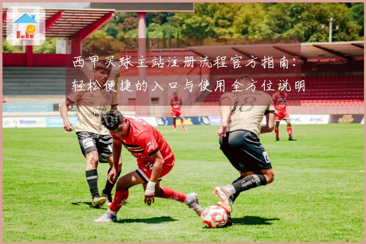 西甲买球主站注册流程官方指南:轻松便捷的入口与使用全方位说明