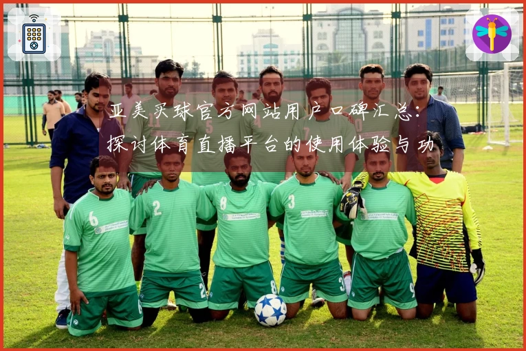 亚美买球官方网站用户口碑汇总：探讨体育直播平台的使用体验与功能介绍