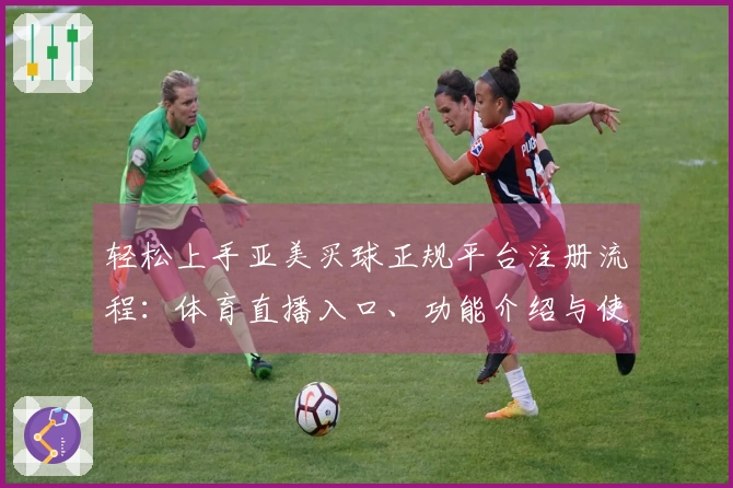 轻松上手亚美买球正规平台注册流程：体育直播入口、功能介绍与使用指南