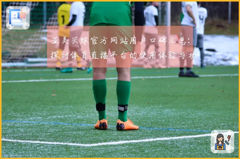 亚美买球官方网站用户口碑汇总:探讨体育直播平台的使用体验与功能介绍