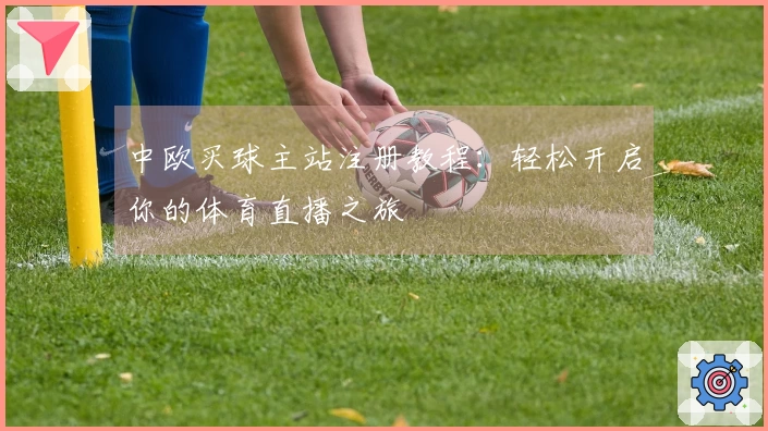中欧买球主站注册教程：轻松开启你的体育直播之旅