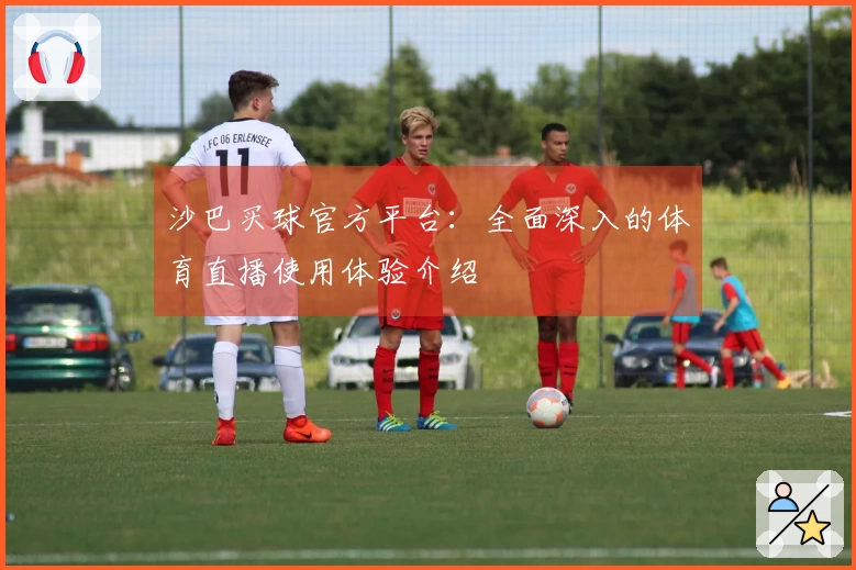 沙巴买球官方平台:全面深入的体育直播使用体验介绍